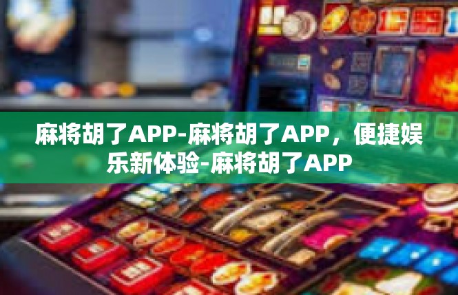 麻将胡了APP-麻将胡了APP，便捷娱乐新体验-麻将胡了APP