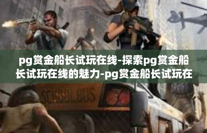 pg赏金船长试玩在线-探索pg赏金船长试玩在线的魅力-pg赏金船长试玩在线