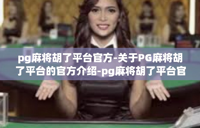 pg麻将胡了平台官方-关于PG麻将胡了平台的官方介绍-pg麻将胡了平台官方