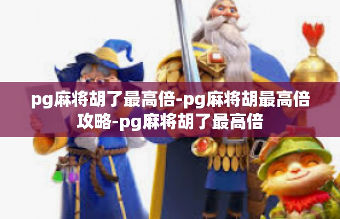 pg麻将胡了最高倍-pg麻将胡最高倍攻略-pg麻将胡了最高倍