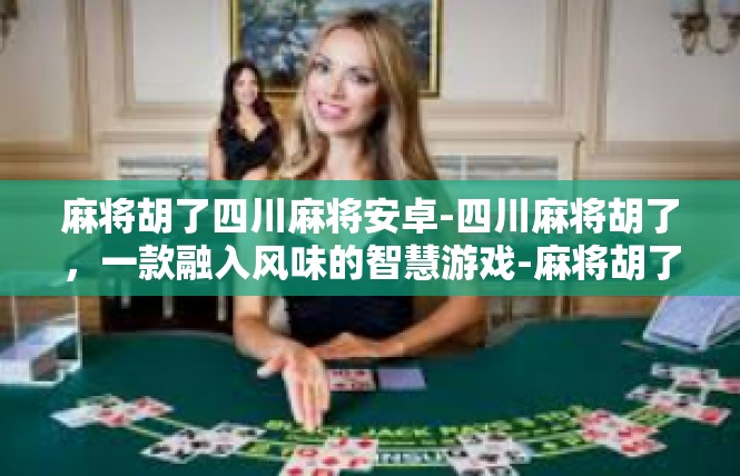 麻将胡了四川麻将安卓-四川麻将胡了，一款融入风味的智慧游戏-麻将胡了四川麻将安卓