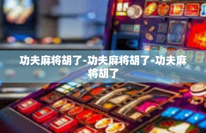 功夫麻将胡了-功夫麻将胡了-功夫麻将胡了