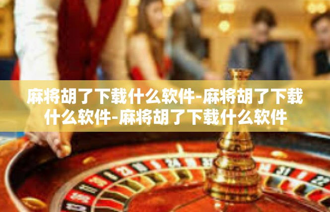 麻将胡了下载什么软件-麻将胡了下载什么软件-麻将胡了下载什么软件