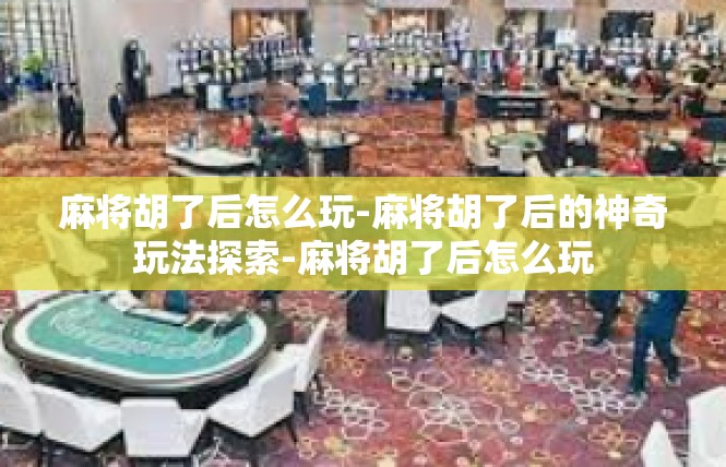 麻将胡了后怎么玩-麻将胡了后的神奇玩法探索-麻将胡了后怎么玩