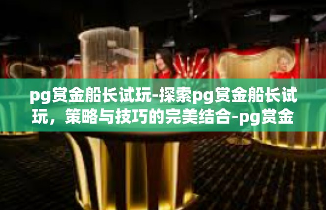pg赏金船长试玩-探索pg赏金船长试玩，策略与技巧的完美结合-pg赏金船长试玩