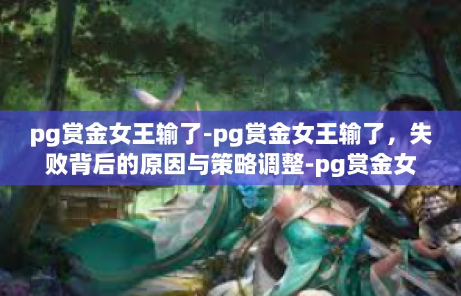 pg赏金女王输了-pg赏金女王输了，失败背后的原因与策略调整-pg赏金女王输了