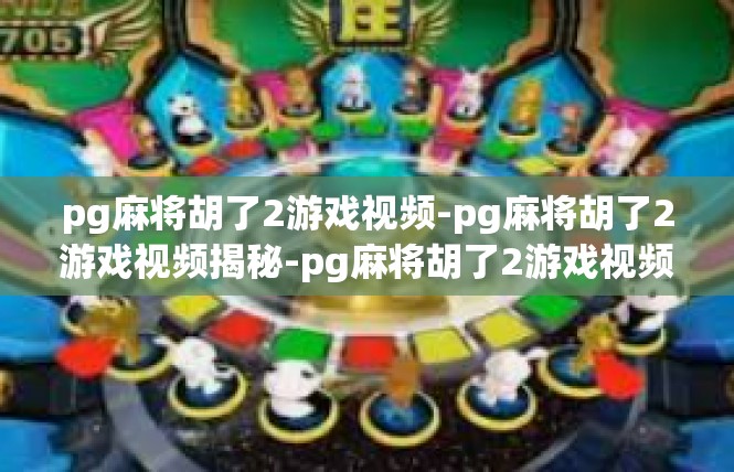 pg麻将胡了2游戏视频-pg麻将胡了2游戏视频揭秘-pg麻将胡了2游戏视频