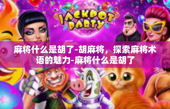 麻将什么是胡了-胡麻将，探索麻将术语的魅力-麻将什么是胡了
