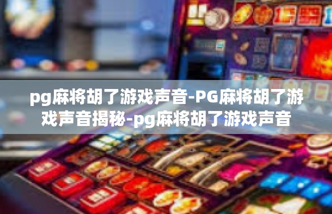 pg麻将胡了游戏声音-PG麻将胡了游戏声音揭秘-pg麻将胡了游戏声音