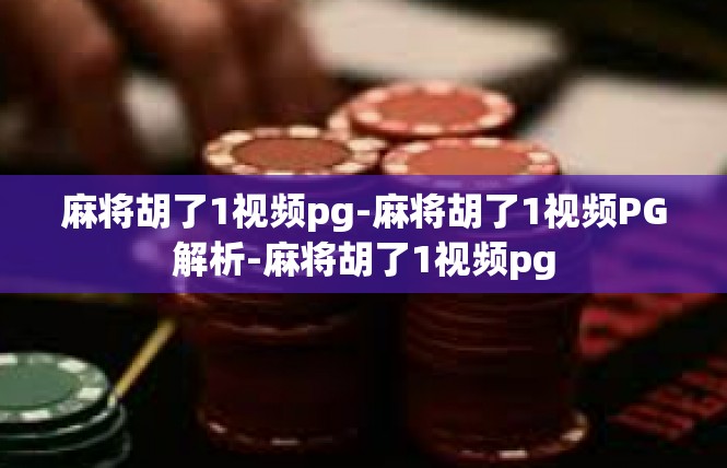 麻将胡了1视频pg-麻将胡了1视频PG解析-麻将胡了1视频pg