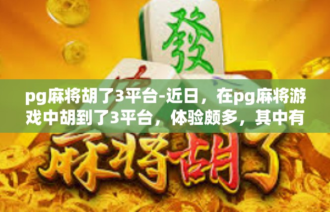 pg麻将胡了3平台-近日，在pg麻将游戏中胡到了3平台，体验颇多，其中有一些特别的经历和收获。pg麻将胡了3平台