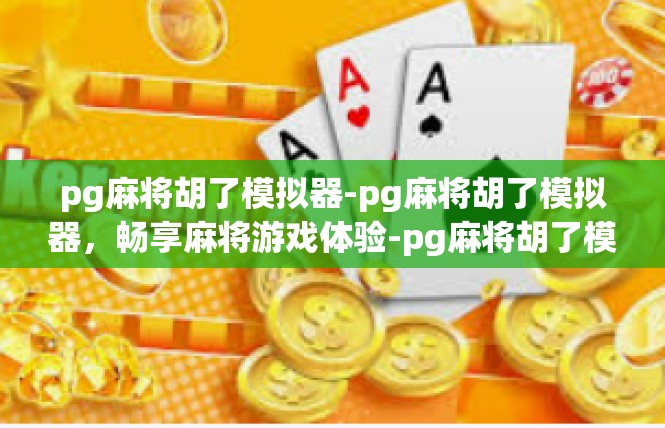 pg麻将胡了模拟器-pg麻将胡了模拟器，畅享麻将游戏体验-pg麻将胡了模拟器