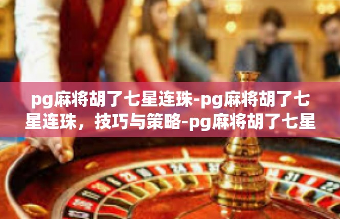 pg麻将胡了七星连珠-pg麻将胡了七星连珠，技巧与策略-pg麻将胡了七星连珠