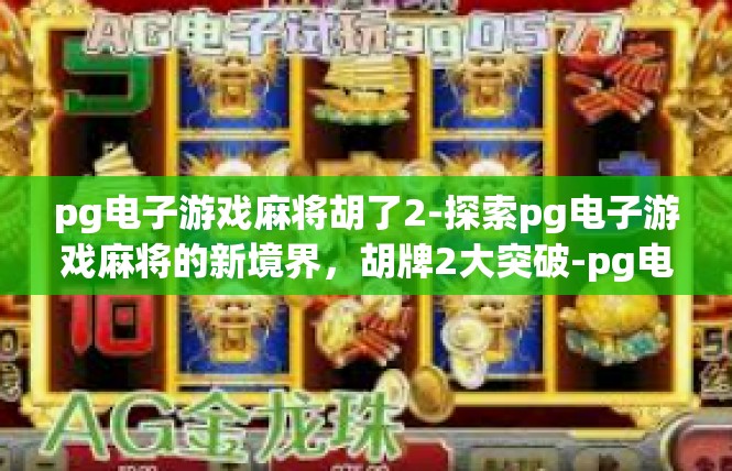 pg电子游戏麻将胡了2-探索pg电子游戏麻将的新境界，胡牌2大突破-pg电子游戏麻将胡了2