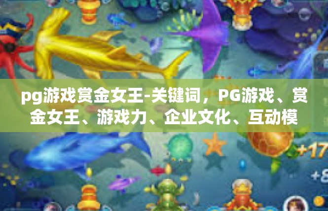pg游戏赏金女王-关键词，PG游戏、赏金女王、游戏力、企业文化、互动模式-pg游戏赏金女王