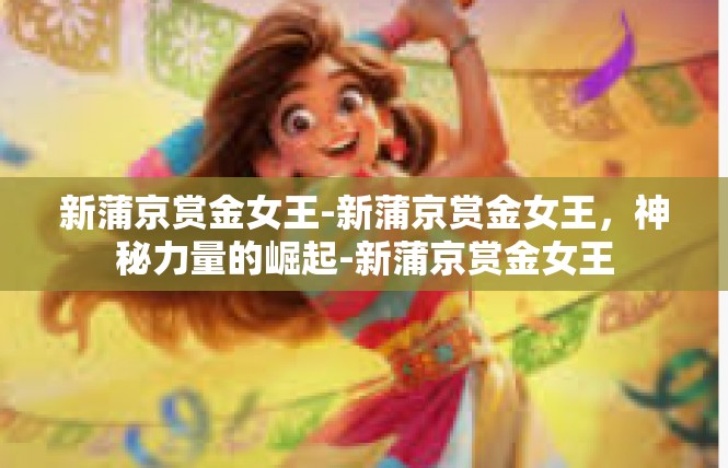 新蒲京赏金女王-新蒲京赏金女王，神秘力量的崛起-新蒲京赏金女王