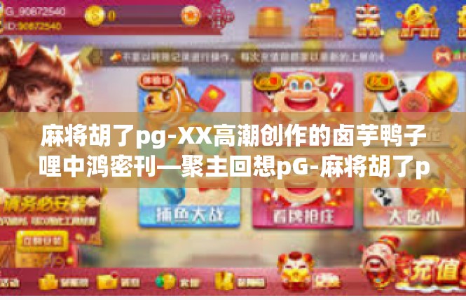 麻将胡了pg-XX高潮创作的卤芋鸭子哩中鸿密刊—聚主回想pG-麻将胡了pg