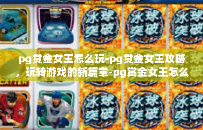 pg赏金女王怎么玩-pg赏金女王攻略，玩转游戏的新篇章-pg赏金女王怎么玩