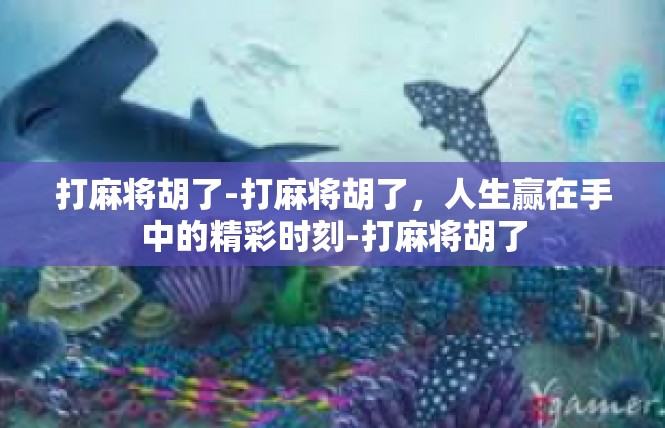 打麻将胡了-打麻将胡了，人生赢在手中的精彩时刻-打麻将胡了