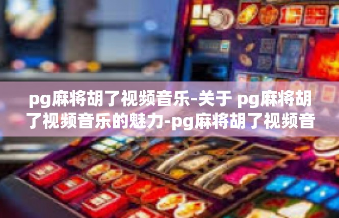 pg麻将胡了视频音乐-关于 pg麻将胡了视频音乐的魅力-pg麻将胡了视频音乐