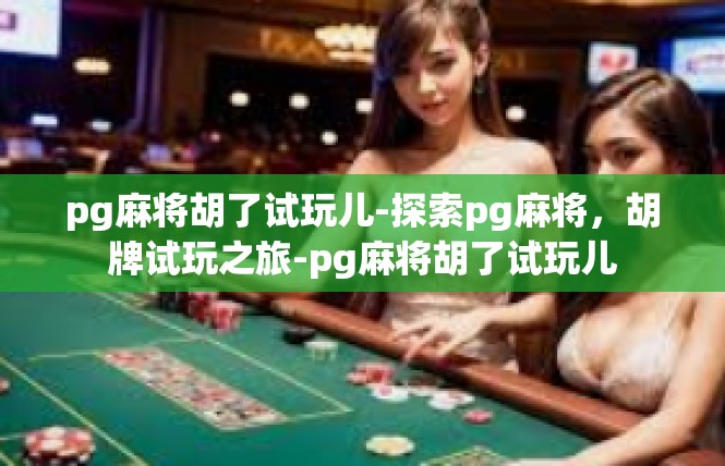 pg麻将胡了试玩儿-探索pg麻将，胡牌试玩之旅-pg麻将胡了试玩儿