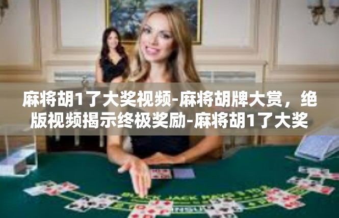 麻将胡1了大奖视频-麻将胡牌大赏，绝版视频揭示终极奖励-麻将胡1了大奖视频