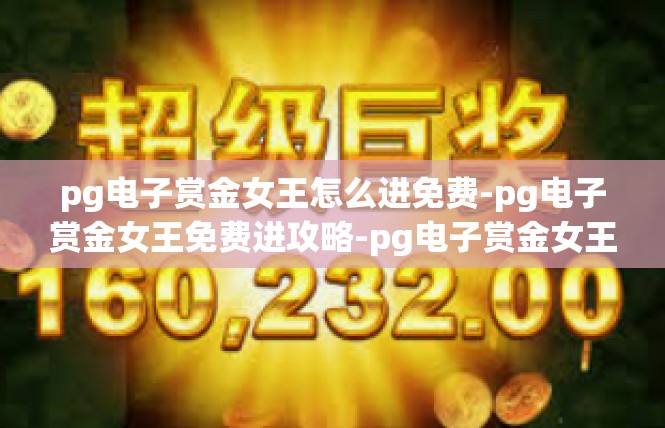 pg电子赏金女王怎么进免费-pg电子赏金女王免费进攻略-pg电子赏金女王怎么进免费