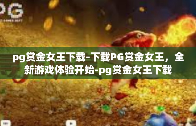 pg赏金女王下载-下载PG赏金女王，全新游戏体验开始-pg赏金女王下载