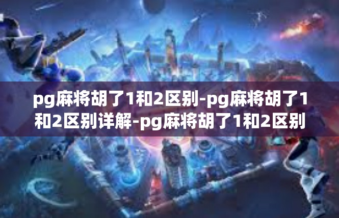 pg麻将胡了1和2区别-pg麻将胡了1和2区别详解-pg麻将胡了1和2区别