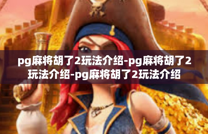 pg麻将胡了2玩法介绍-pg麻将胡了2玩法介绍-pg麻将胡了2玩法介绍