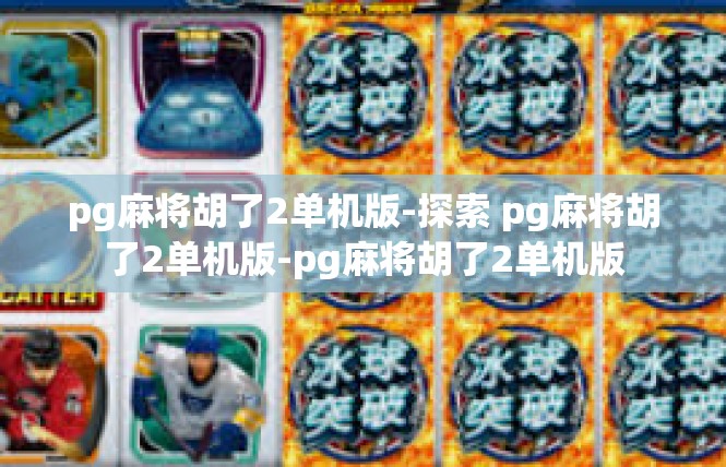 pg麻将胡了2单机版-探索 pg麻将胡了2单机版-pg麻将胡了2单机版