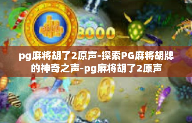 pg麻将胡了2原声-探索PG麻将胡牌的神奇之声-pg麻将胡了2原声