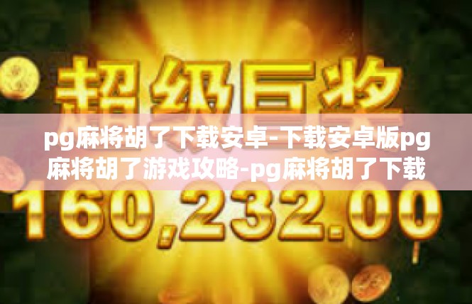 pg麻将胡了下载安卓-下载安卓版pg麻将胡了游戏攻略-pg麻将胡了下载安卓