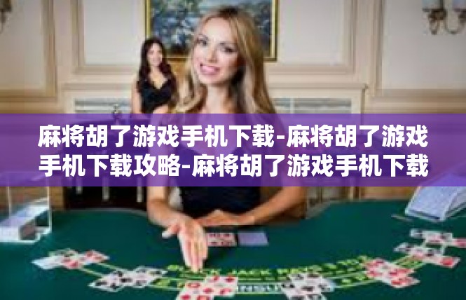 麻将胡了游戏手机下载-麻将胡了游戏手机下载攻略-麻将胡了游戏手机下载