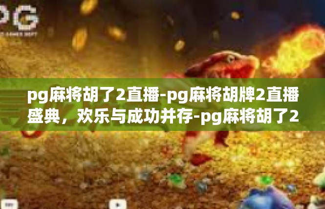 pg麻将胡了2直播-pg麻将胡牌2直播盛典，欢乐与成功并存-pg麻将胡了2直播