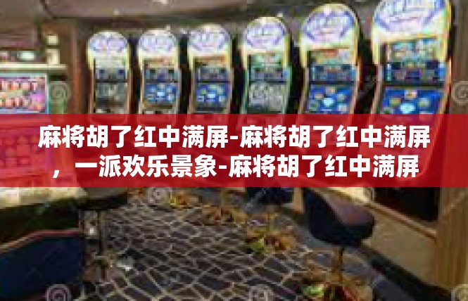 麻将胡了红中满屏-麻将胡了红中满屏，一派欢乐景象-麻将胡了红中满屏