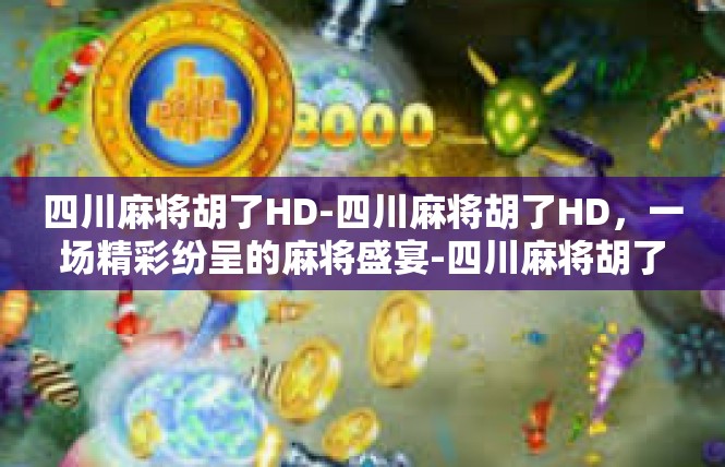 四川麻将胡了HD-四川麻将胡了HD，一场精彩纷呈的麻将盛宴-四川麻将胡了HD