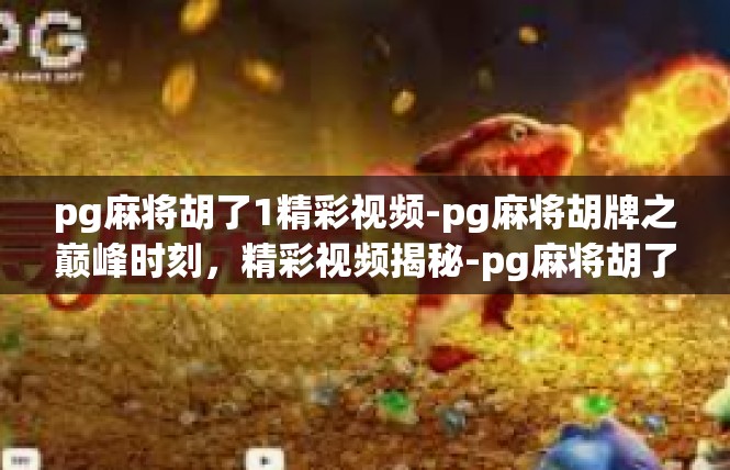 pg麻将胡了1精彩视频-pg麻将胡牌之巅峰时刻，精彩视频揭秘-pg麻将胡了1精彩视频