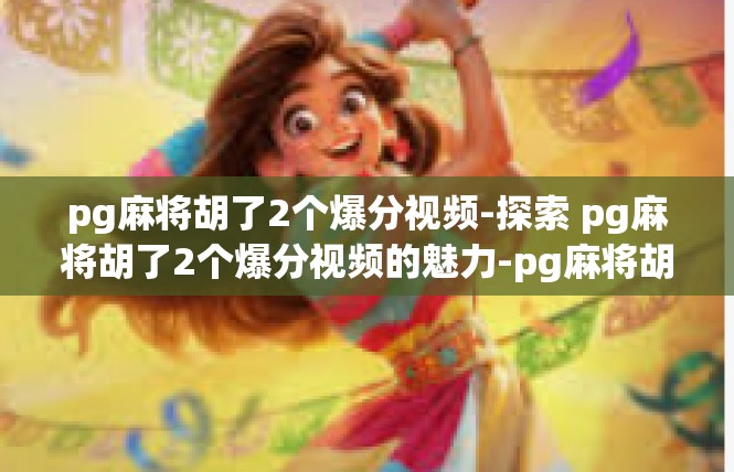 pg麻将胡了2个爆分视频-探索 pg麻将胡了2个爆分视频的魅力-pg麻将胡了2个爆分视频