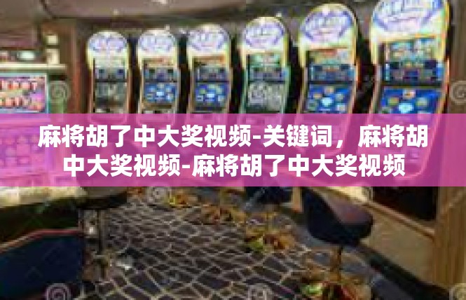 麻将胡了中大奖视频-关键词，麻将胡中大奖视频-麻将胡了中大奖视频