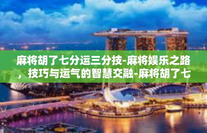 麻将胡了七分运三分技-麻将娱乐之路，技巧与运气的智慧交融-麻将胡了七分运三分技