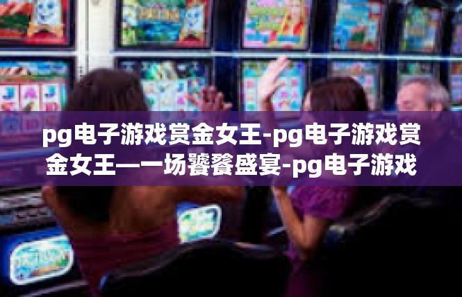pg电子游戏赏金女王-pg电子游戏赏金女王—一场饕餮盛宴-pg电子游戏赏金女王