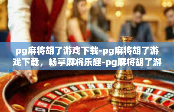 pg麻将胡了游戏下载-pg麻将胡了游戏下载，畅享麻将乐趣-pg麻将胡了游戏下载