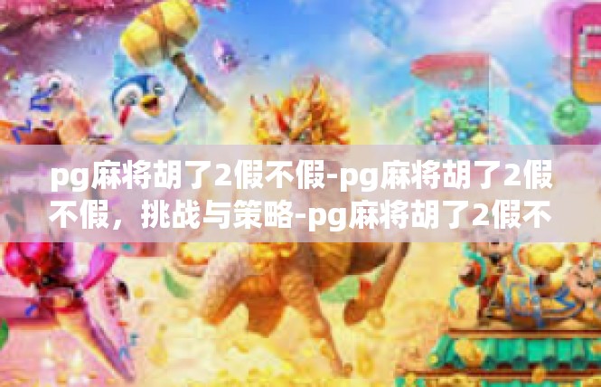 pg麻将胡了2假不假-pg麻将胡了2假不假，挑战与策略-pg麻将胡了2假不假