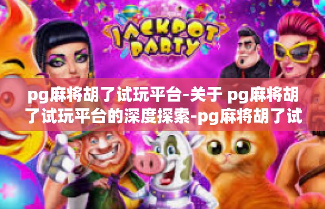 pg麻将胡了试玩平台-关于 pg麻将胡了试玩平台的深度探索-pg麻将胡了试玩平台