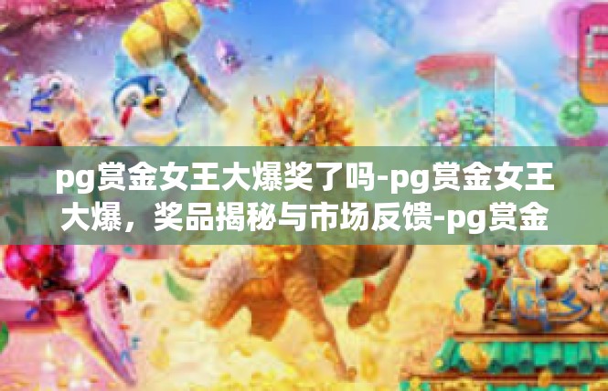 pg赏金女王大爆奖了吗-pg赏金女王大爆，奖品揭秘与市场反馈-pg赏金女王大爆奖了吗