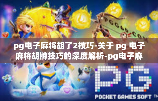 pg电子麻将胡了2技巧-关于 pg 电子麻将胡牌技巧的深度解析-pg电子麻将胡了2技巧