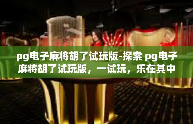 pg电子麻将胡了试玩版-探索 pg电子麻将胡了试玩版，一试玩，乐在其中-pg电子麻将胡了试玩版