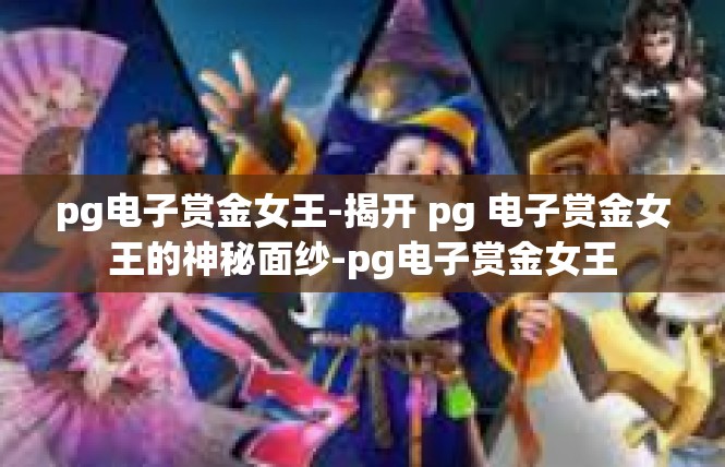 pg电子赏金女王-揭开 pg 电子赏金女王的神秘面纱-pg电子赏金女王