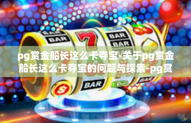 pg赏金船长这么卡夺宝-关于pg赏金船长这么卡夺宝的问题与探索-pg赏金船长这么卡夺宝